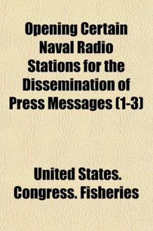 Cover of Opening Certain Naval Radio Stations for the Dissemination of Press Messages Volume 1-3; Hearings Before the Committee on the Merchant Marine and Fisheries, House of Representatives, Sixty-Sixth Congress, Third Session, on H.J.Res. 409