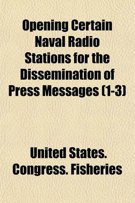 Book cover for Opening Certain Naval Radio Stations for the Dissemination of Press Messages Volume 1-3; Hearings Before the Committee on the Merchant Marine and Fisheries, House of Representatives, Sixty-Sixth Congress, Third Session, on H.J.Res. 409