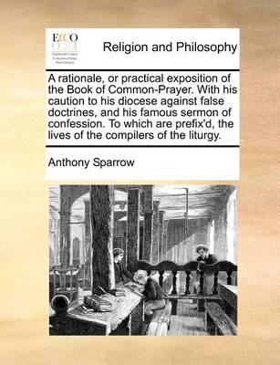 Book cover for A Rationale, or Practical Exposition of the Book of Common-Prayer. with His Caution to His Diocese Against False Doctrines, and His Famous Sermon of Confession. to Which Are Prefix'd, the Lives of the Compilers of the Liturgy.