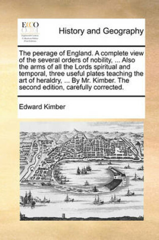 Cover of The Peerage of England. a Complete View of the Several Orders of Nobility, ... Also the Arms of All the Lords Spiritual and Temporal, Three Useful Plates Teaching the Art of Heraldry, ... by Mr. Kimber. the Second Edition, Carefully Corrected.