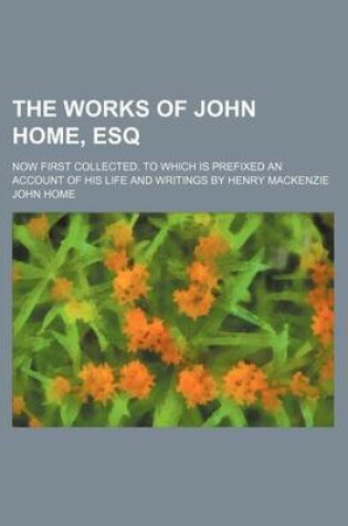 Cover of The Works of John Home, Esq (Volume 3); Now First Collected. to Which Is Prefixed an Account of His Life and Writings by Henry MacKenzie