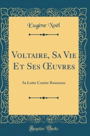 Cover of Voltaire, Sa Vie Et Ses uvres: Sa Lutte Contre Rousseau (Classic Reprint)