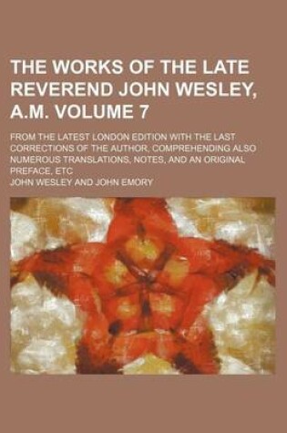 Cover of The Works of the Late Reverend John Wesley, A.M. Volume 7; From the Latest London Edition with the Last Corrections of the Author, Comprehending Also Numerous Translations, Notes, and an Original Preface, Etc