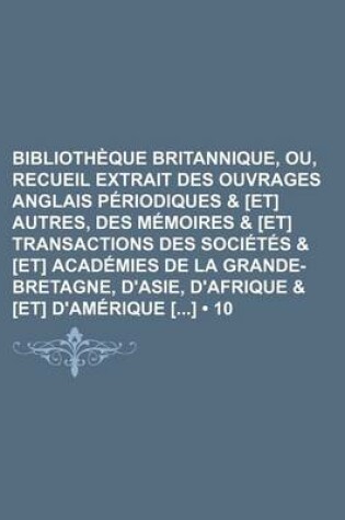 Cover of Bibliotheque Britannique, Ou, Recueil Extrait Des Ouvrages Anglais Periodiques & [Et] Autres, Des Memoires & [Et] Transactions Des Societes & [Et] Academies de La Grande-Bretagne, D'Asie, D'Afrique & [Et] D'Amerique [] (10)