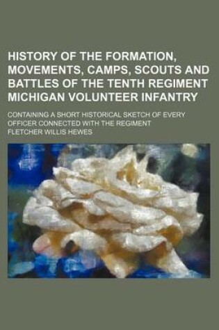 Cover of History of the Formation, Movements, Camps, Scouts and Battles of the Tenth Regiment Michigan Volunteer Infantry; Containing a Short Historical Sketch of Every Officer Connected with the Regiment