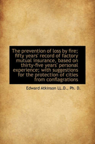 Cover of The Prevention of Loss by Fire; Fifty Years' Record of Factory Mutual Insurance, Based on Thirty-Fiv