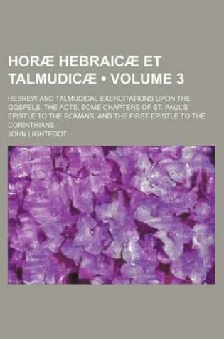 Cover of Horae Hebraicae Et Talmudicae (Volume 3); Hebrew and Talmudical Exercitations Upon the Gospels, the Acts, Some Chapters of St. Paul's Epistle to the Romans, and the First Epistle to the Corinthians