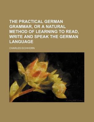 Book cover for The Practical German Grammar, or a Natural Method of Learning to Read, Write and Speak the German Language