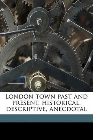 Cover of London Town Past and Present, Historical, Descriptive, Anecdotal Volume 1