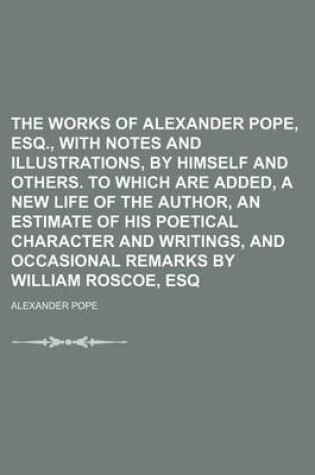 Cover of The Works of Alexander Pope, Esq., with Notes and Illustrations, by Himself and Others. to Which Are Added, a New Life of the Author, an Estimate of His Poetical Character and Writings, and Occasional Remarks by William Roscoe, Esq