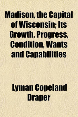 Book cover for Madison, the Capital of Wisconsin; Its Growth. Progress, Condition, Wants and Capabilities