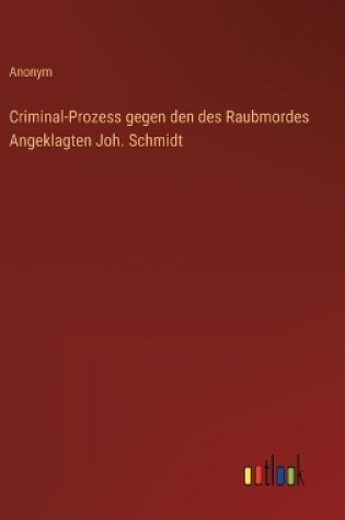 Cover of Criminal-Prozess gegen den des Raubmordes Angeklagten Joh. Schmidt