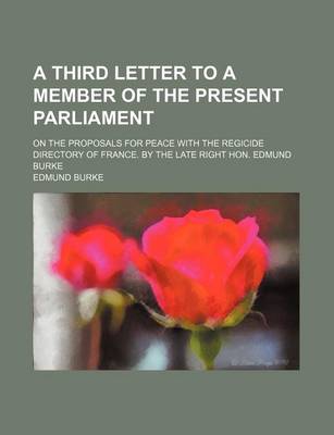 Book cover for A Third Letter to a Member of the Present Parliament; On the Proposals for Peace with the Regicide Directory of France. by the Late Right Hon. Edmund Burke