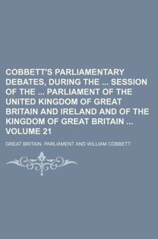 Cover of Cobbett's Parliamentary Debates, During the Session of the Parliament of the United Kingdom of Great Britain and Ireland and of the Kingdom of Great Britain Volume 21