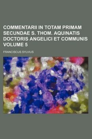 Cover of Commentarii in Totam Primam Secundae S. Thom. Aquinatis Doctoris Angelici Et Communis Volume 5