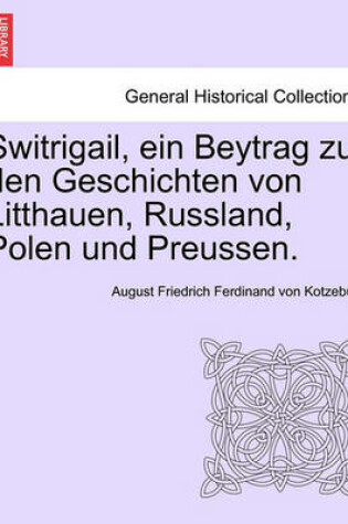 Cover of Switrigail, Ein Beytrag Zu Den Geschichten Von Litthauen, Russland, Polen Und Preussen.