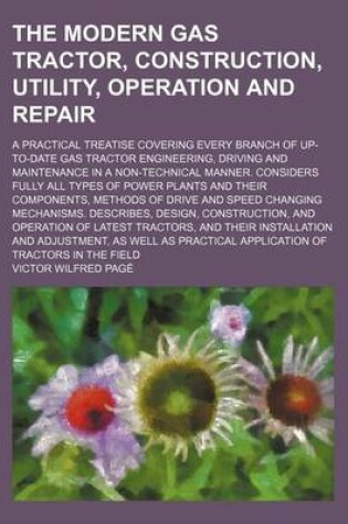 Cover of The Modern Gas Tractor, Construction, Utility, Operation and Repair; A Practical Treatise Covering Every Branch of Up-To-Date Gas Tractor Engineering,