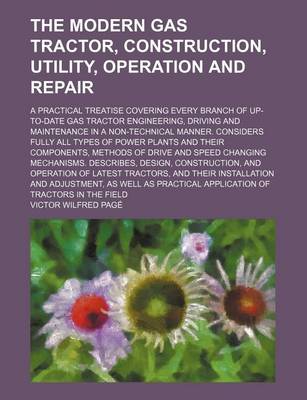 Book cover for The Modern Gas Tractor, Construction, Utility, Operation and Repair; A Practical Treatise Covering Every Branch of Up-To-Date Gas Tractor Engineering,