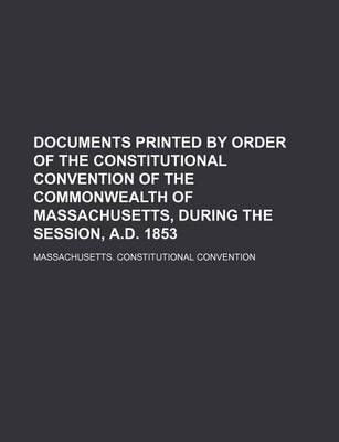 Book cover for Documents Printed by Order of the Constitutional Convention of the Commonwealth of Massachusetts, During the Session, A.D. 1853