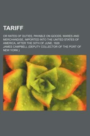 Cover of Tariff; Or Rates of Duties, Payable on Goods, Wares and Merchandise, Imported Into the United States of America, After the 30th of June, 1828