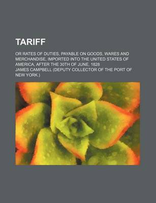 Book cover for Tariff; Or Rates of Duties, Payable on Goods, Wares and Merchandise, Imported Into the United States of America, After the 30th of June, 1828