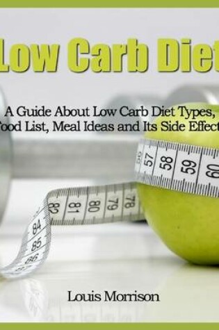 Cover of Low Carb Diet: A Guide About Low Carb Diet Types, Food List, Meal Ideas and Its Side Effects