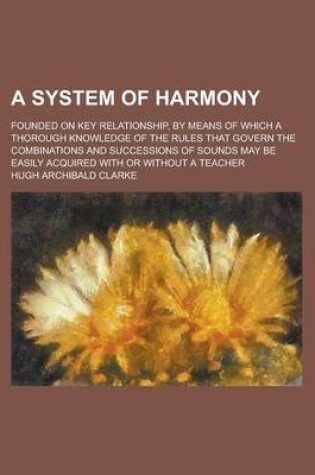 Cover of A System of Harmony; Founded on Key Relationship, by Means of Which a Thorough Knowledge of the Rules That Govern the Combinations and Successions of Sounds May Be Easily Acquired with or Without a Teacher