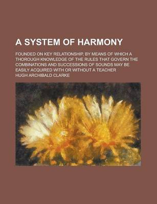 Book cover for A System of Harmony; Founded on Key Relationship, by Means of Which a Thorough Knowledge of the Rules That Govern the Combinations and Successions of Sounds May Be Easily Acquired with or Without a Teacher