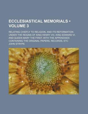 Book cover for Ecclesiastical Memorials (Volume 3 ); Relating Chiefly to Religion, and Its Reformation Under the Reigns of King Henry VIII, King Edward VI, and Queen Mary the First with the Appendixes Containing the Original Papers, Records, Etc