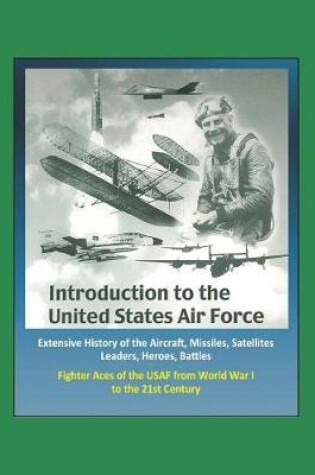 Cover of Introduction to the United States Air Force - Extensive History of the Aircraft, Missiles, Satellites, Leaders, Heroes, Battles, Fighter Aces of the USAF from World War I to the 21st Century