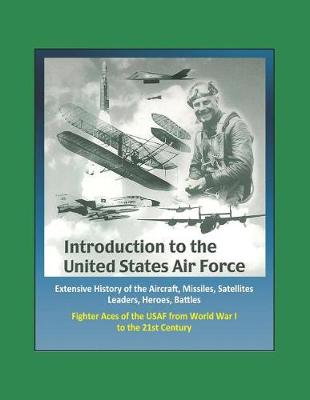 Book cover for Introduction to the United States Air Force - Extensive History of the Aircraft, Missiles, Satellites, Leaders, Heroes, Battles, Fighter Aces of the USAF from World War I to the 21st Century