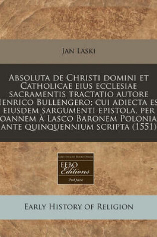 Cover of Absoluta de Christi Domini Et Catholicae Eius Ecclesiae Sacramentis Tractatio Autore Henrico Bullengero; Cui Adiecta Est Eiusdem Sargumenti Epistola, Per Ioannem a Lasco Baronem Poloniae Ante Quinquennium Scripta (1551)