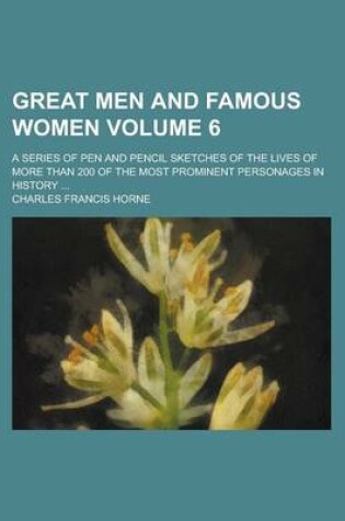 Cover of Great Men and Famous Women; A Series of Pen and Pencil Sketches of the Lives of More Than 200 of the Most Prominent Personages in History ... Volume 6