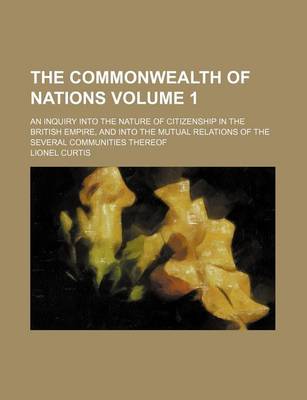 Book cover for The Commonwealth of Nations Volume 1; An Inquiry Into the Nature of Citizenship in the British Empire, and Into the Mutual Relations of the Several Communities Thereof