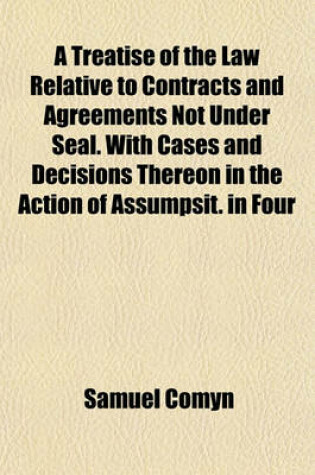 Cover of A Treatise of the Law Relative to Contracts and Agreements Not Under Seal. with Cases and Decisions Thereon in the Action of Assumpsit. in Four