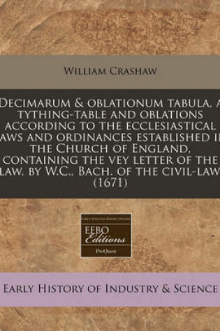 Cover of Decimarum & Oblationum Tabula, a Tything-Table and Oblations According to the Ecclesiastical Laws and Ordinances Established in the Church of England, Containing the Vey Letter of the Law. by W.C., Bach. of the Civil-Law. (1671)