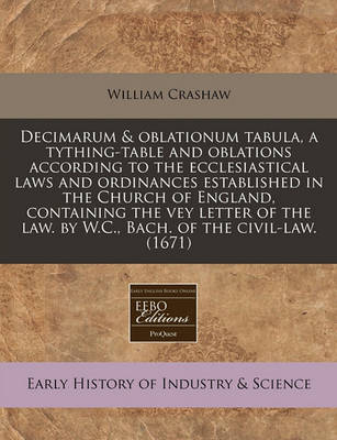 Book cover for Decimarum & Oblationum Tabula, a Tything-Table and Oblations According to the Ecclesiastical Laws and Ordinances Established in the Church of England, Containing the Vey Letter of the Law. by W.C., Bach. of the Civil-Law. (1671)