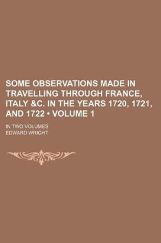 Cover of Some Observations Made in Travelling Through France, Italy &C. in the Years 1720, 1721, and 1722 (Volume 1); In Two Volumes