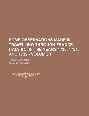 Book cover for Some Observations Made in Travelling Through France, Italy &C. in the Years 1720, 1721, and 1722 (Volume 1); In Two Volumes