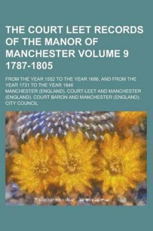 Cover of The Court Leet Records of the Manor of Manchester; From the Year 1552 to the Year 1686, and from the Year 1731 to the Year 1846 Volume 9 1787-1805