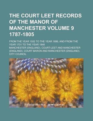 Book cover for The Court Leet Records of the Manor of Manchester; From the Year 1552 to the Year 1686, and from the Year 1731 to the Year 1846 Volume 9 1787-1805