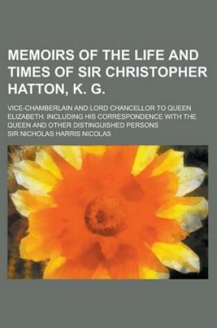Cover of Memoirs of the Life and Times of Sir Christopher Hatton, K. G; Vice-Chamberlain and Lord Chancellor to Queen Elizabeth. Including His Correspondence W