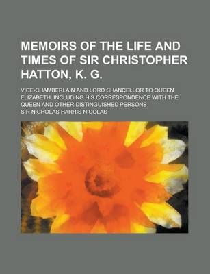 Book cover for Memoirs of the Life and Times of Sir Christopher Hatton, K. G; Vice-Chamberlain and Lord Chancellor to Queen Elizabeth. Including His Correspondence W