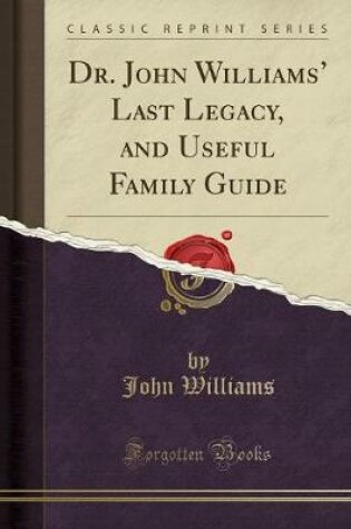 Cover of Dr. John Williams' Last Legacy, and Useful Family Guide (Classic Reprint)