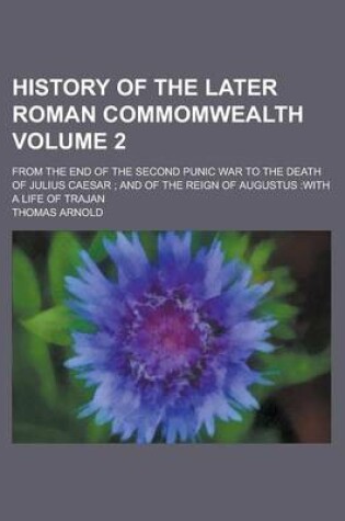 Cover of History of the Later Roman Commomwealth; From the End of the Second Punic War to the Death of Julius Caesar; And of the Reign of Augustus