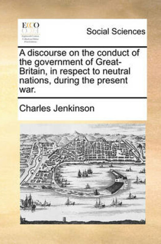 Cover of A Discourse on the Conduct of the Government of Great-Britain, in Respect to Neutral Nations, During the Present War.