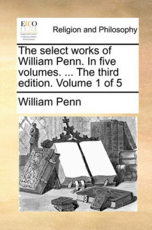 Cover of The Select Works of William Penn. in Five Volumes. ... the Third Edition. Volume 1 of 5