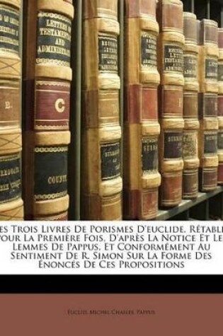 Cover of Les Trois Livres De Porismes D'euclide, Rétablis Pour La Première Fois, D'après La Notice Et Les Lemmes De Pappus, Et Conformément Au Sentiment De R. Simon Sur La Forme Des Énoncés De Ces Propositions