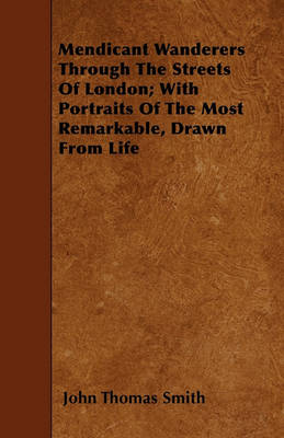 Book cover for Mendicant Wanderers Through The Streets Of London; With Portraits Of The Most Remarkable, Drawn From Life