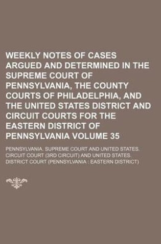 Cover of Weekly Notes of Cases Argued and Determined in the Supreme Court of Pennsylvania, the County Courts of Philadelphia, and the United States District and Circuit Courts for the Eastern District of Pennsylvania Volume 35